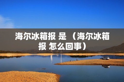 海尔冰箱报 是 （海尔冰箱报 怎么回事）