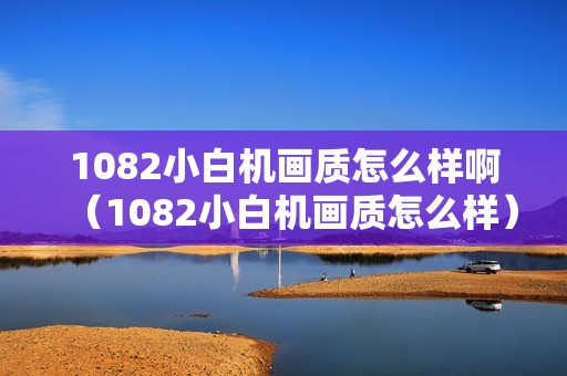 1082小白机画质怎么样啊（1082小白机画质怎么样）