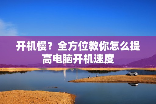 开机慢？全方位教你怎么提高电脑开机速度