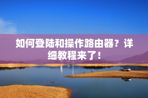 如何登陆和操作路由器？详细教程来了！