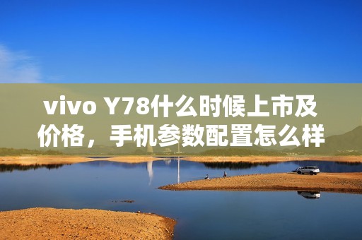 vivo Y78什么时候上市及价格,手机参数配置怎么样?