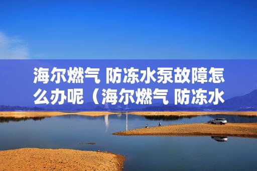 海尔燃气 防冻水泵故障怎么办呢（海尔燃气 防冻水泵故障怎么办）