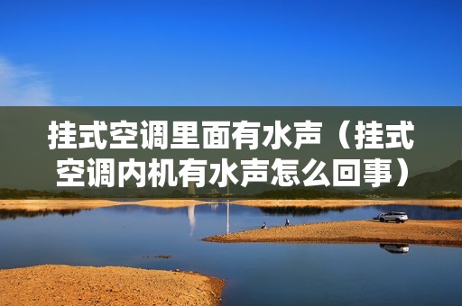 挂式空调里面有水声(挂式空调内机有水声怎么回事)