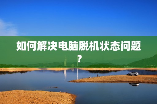 如何解决电脑脱机状态问题？