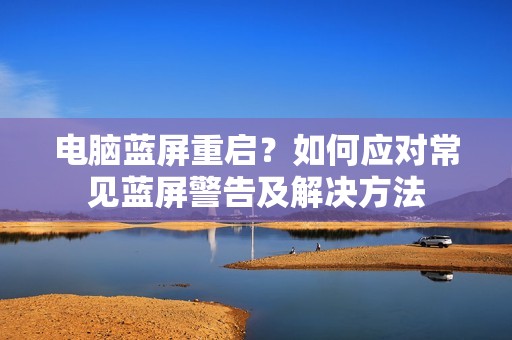 电脑蓝屏重启?如何应对常见蓝屏警告及解决方法