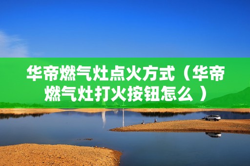 华帝燃气灶点火方式(华帝燃气灶打火按钮怎么 )