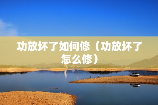 功放坏了如何修（功放坏了怎么修）