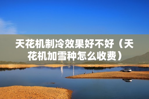 天花机制冷效果好不好（天花机加雪种怎么收费）