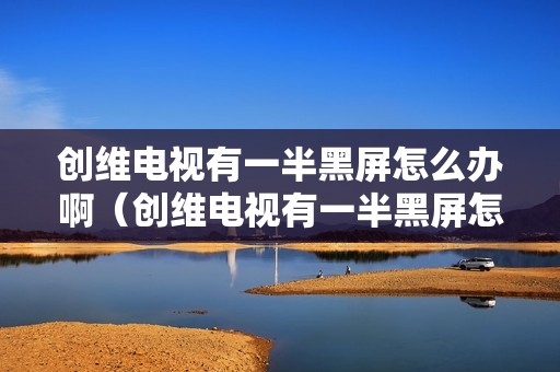 创维电视有一半黑屏怎么办啊（创维电视有一半黑屏怎么办）