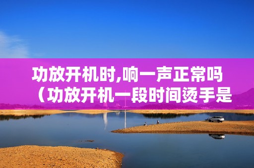 功放开机时,响一声正常吗(功放开机一段时间烫手是怎么事)