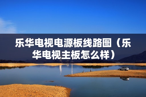 乐华电视电源板线路图（乐华电视主板怎么样）
