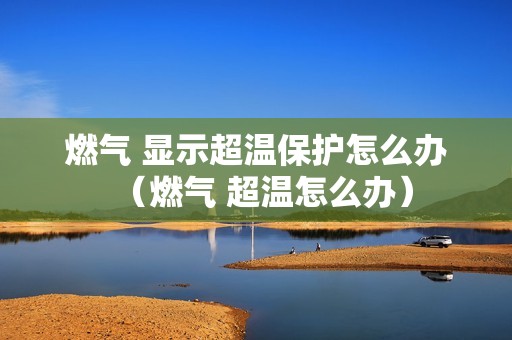 燃气 显示超温保护怎么办（燃气 超温怎么办）