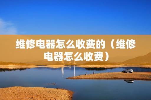维修电器怎么收费的（维修电器怎么收费）