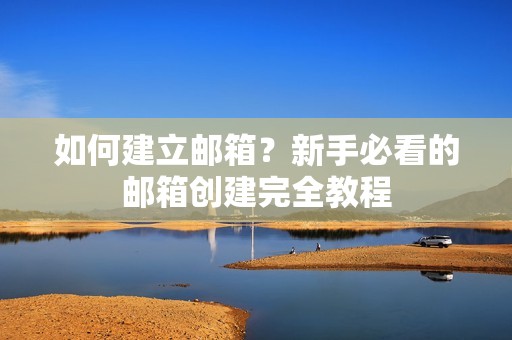 如何建立邮箱?新手必看的邮箱创建完全教程