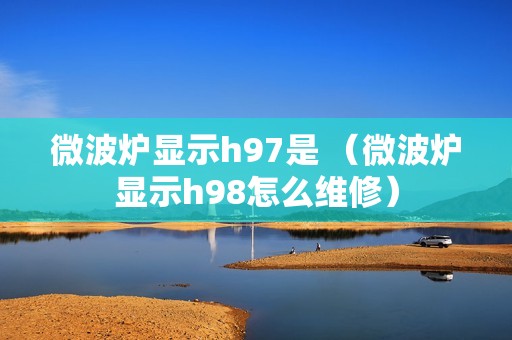 微波炉显示h97是 （微波炉显示h98怎么维修）