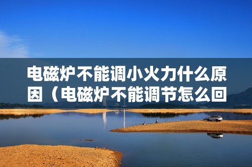 电磁炉不能调小火力什么原因（电磁炉不能调节怎么回事）