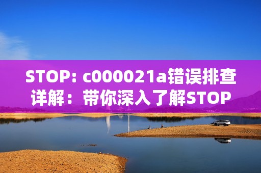 STOP: c000021a错误排查详解:带你深入了解STOP: c000021a故障排除的方法
