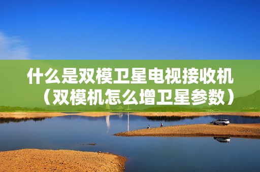 什么是双模卫星电视接收机（双模机怎么增卫星参数）