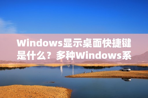 Windows显示桌面快捷键是什么?多种Windows系统显示桌面快捷键详细整理