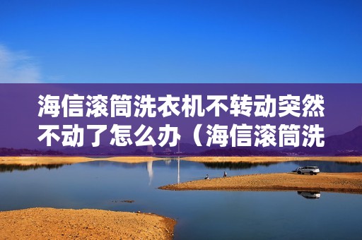 海信滚筒洗衣机不转动突然不动了怎么办（海信滚筒洗衣机不脱水是怎么回事）