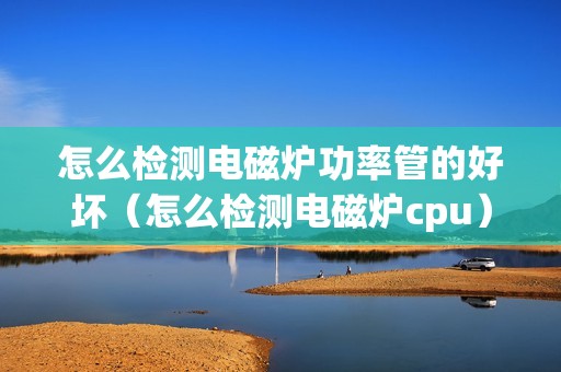 怎么检测电磁炉功率管的好坏(怎么检测电磁炉cpu)