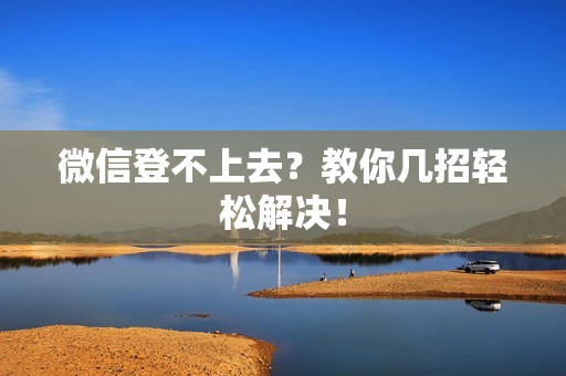 微信登不上去?教你几招轻松解决!