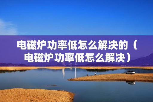 电磁炉功率低怎么解决的（电磁炉功率低怎么解决）