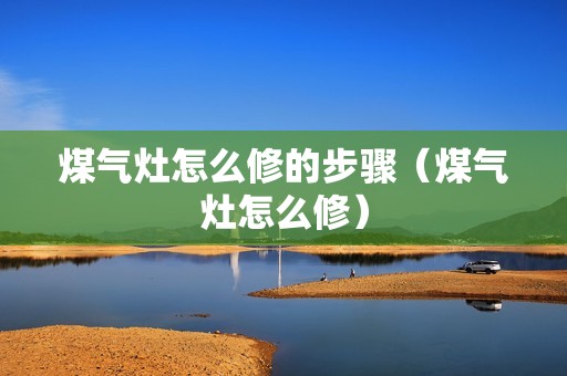 煤气灶怎么修的步骤（煤气灶怎么修）