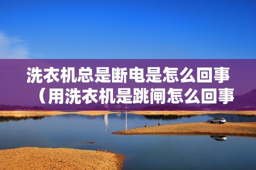 洗衣机总是断电是怎么回事（用洗衣机是跳闸怎么回事）
