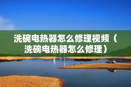 洗碗电热器怎么修理视频（洗碗电热器怎么修理）