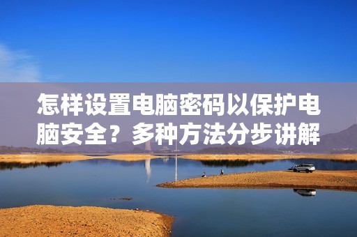 怎样设置电脑密码以保护电脑安全？多种方法分步讲解