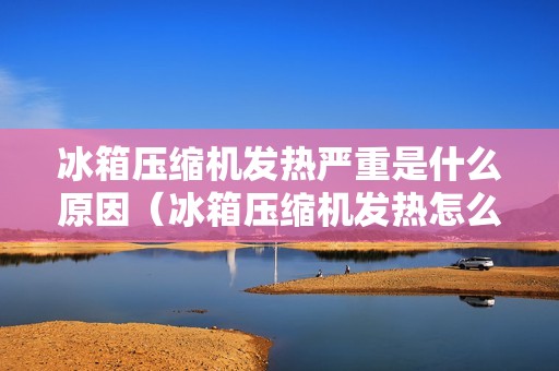 冰箱压缩机发热严重是什么原因（冰箱压缩机发热怎么办）