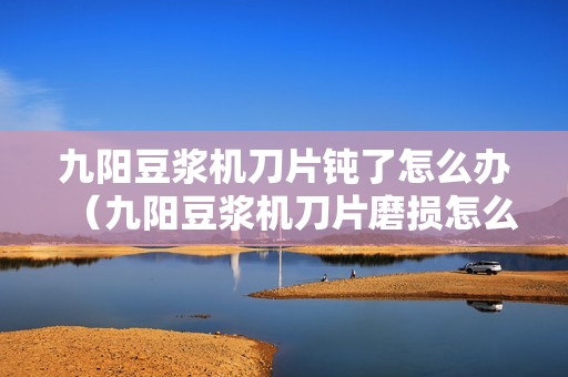 九阳豆浆机刀片钝了怎么办（九阳豆浆机刀片磨损怎么办）