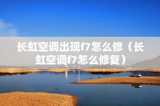 长虹空调出现f7怎么修（长虹空调f7怎么修复）