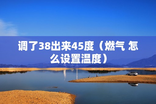调了38出来45度（燃气 怎么设置温度）