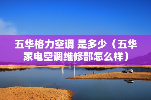 五华格力空调 是多少（五华家电空调维修部怎么样）