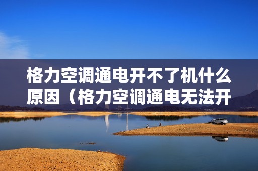 格力空调通电开不了机什么原因（格力空调通电无法开机怎么回事）