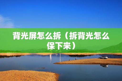 背光屏怎么拆（拆背光怎么保下来）