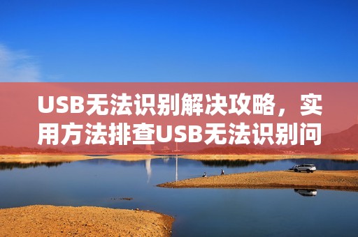 USB无法识别解决攻略，实用方法排查USB无法识别问题