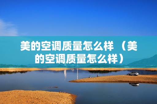 美的空调质量怎么样 （美的空调质量怎么样）