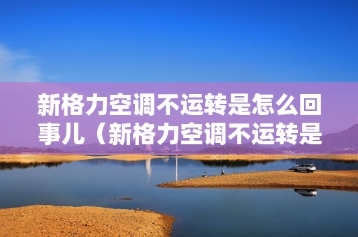 新格力空调不运转是怎么回事儿（新格力空调不运转是怎么回事）