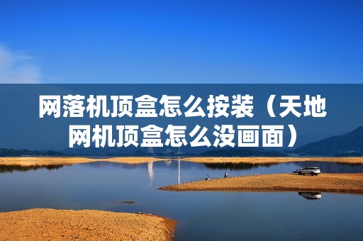 网落机顶盒怎么按装（天地网机顶盒怎么没画面）