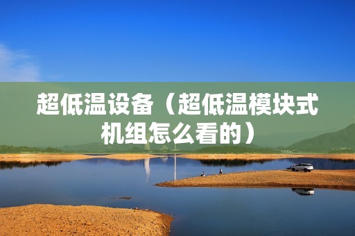 超低温设备（超低温模块式机组怎么看的）
