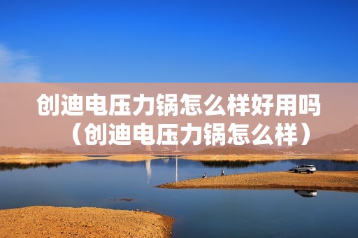 创迪电压力锅怎么样好用吗（创迪电压力锅怎么样）