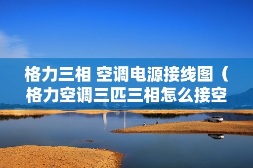 格力三相 空调电源接线图（格力空调三匹三相怎么接空开）