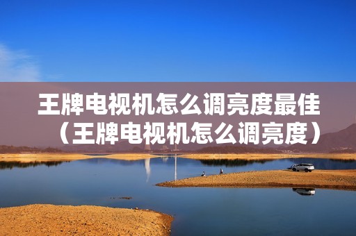 王牌电视机怎么调亮度最佳（王牌电视机怎么调亮度）