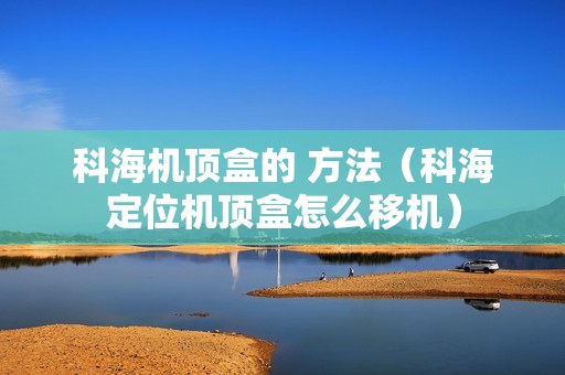 科海机顶盒的 方法（科海定位机顶盒怎么移机）