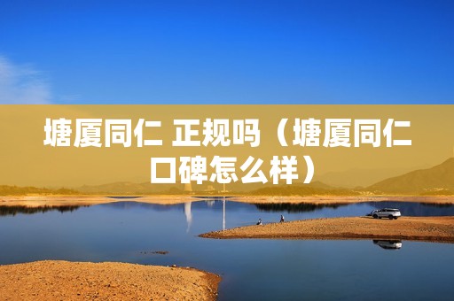 塘厦同仁 正规吗（塘厦同仁 口碑怎么样）