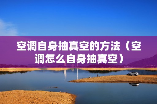 空调自身抽真空的方法（空调怎么自身抽真空）