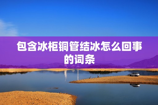 包含冰柜铜管结冰怎么回事的词条